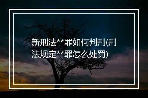 新刑法**罪如何判刑(刑法规定**罪怎么处罚)