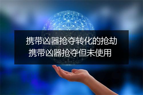 携带凶器抢夺转化的抢劫 携带凶器抢夺但未使用
