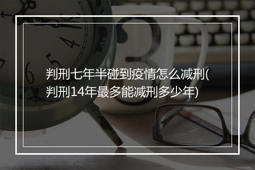 判刑七年半碰到疫情怎么减刑(判刑14年最多能减刑多少年)