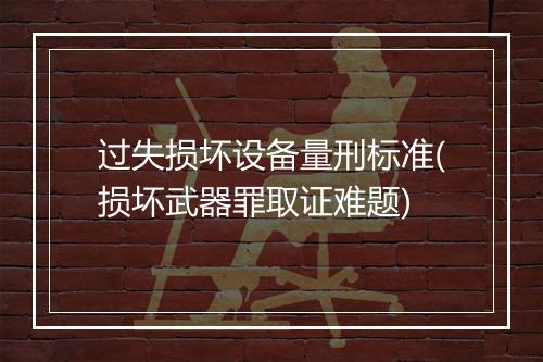 过失损坏设备量刑标准(损坏武器罪取证难题)
