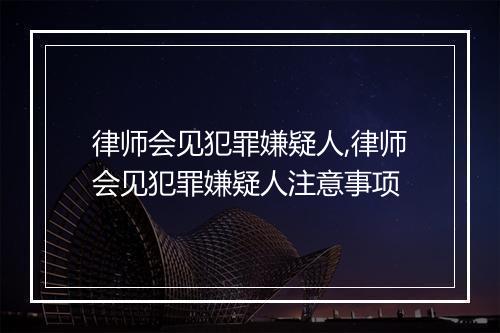 律师会见犯罪嫌疑人,律师会见犯罪嫌疑人注意事项