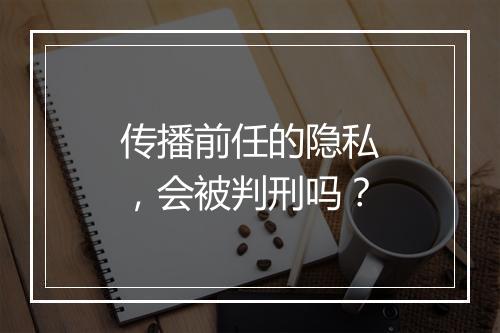 传播前任的隐私，会被判刑吗？