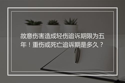 故意伤害造成轻伤追诉期限为五年！重伤或死亡追诉期是多久？