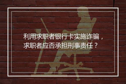 利用求职者银行卡实施诈骗，求职者应否承担刑事责任？