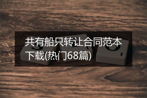 共有船只转让合同范本下载(热门68篇)