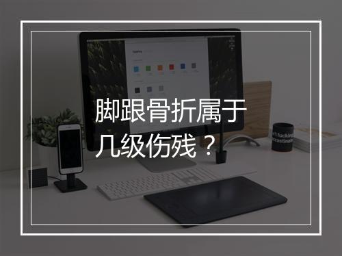 脚跟骨折属于几级伤残？