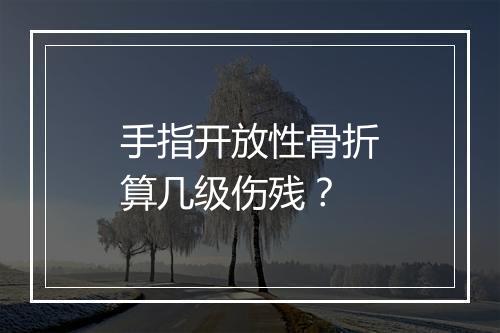 手指开放性骨折算几级伤残？