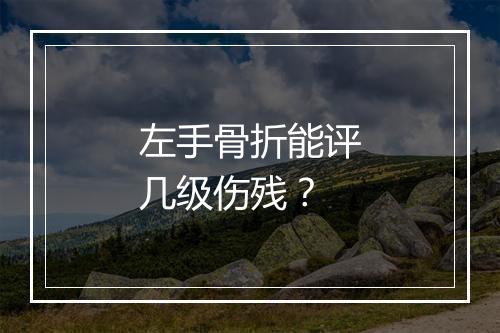 左手骨折能评几级伤残？