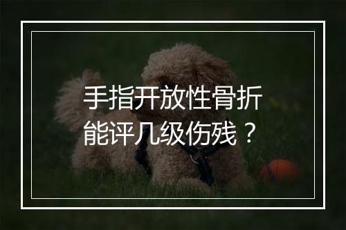 手指开放性骨折能评几级伤残？