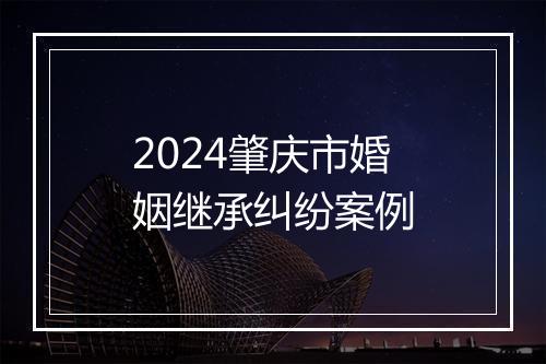 2024肇庆市婚姻继承纠纷案例
