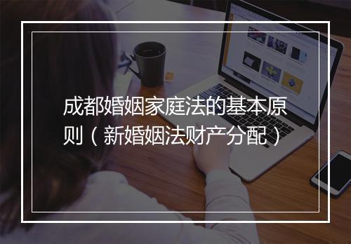 成都婚姻家庭法的基本原则（新婚姻法财产分配）