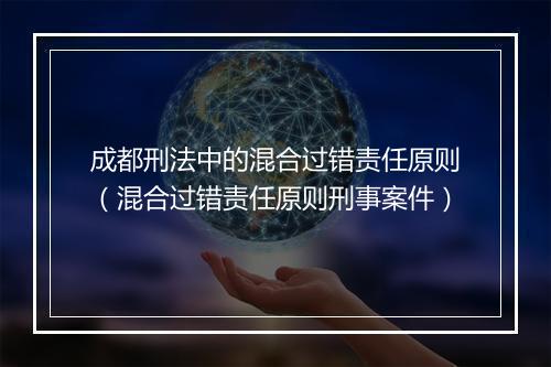 成都刑法中的混合过错责任原则（混合过错责任原则刑事案件）