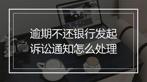 逾期不还银行发起诉讼通知怎么处理