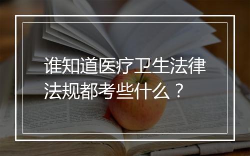 谁知道医疗卫生法律法规都考些什么？