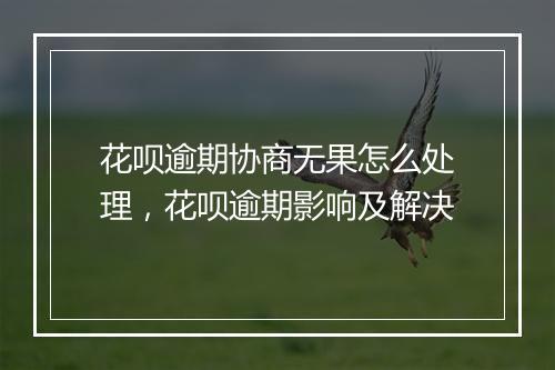花呗逾期协商无果怎么处理，花呗逾期影响及解决