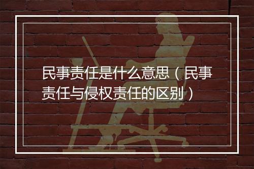 民事责任是什么意思（民事责任与侵权责任的区别）