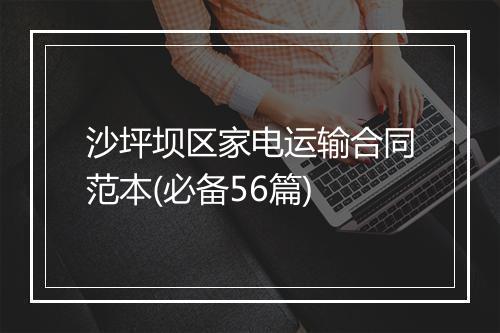 沙坪坝区家电运输合同范本(必备56篇)
