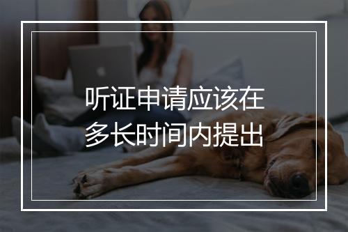 听证申请应该在多长时间内提出