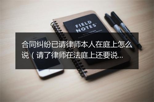 合同纠纷已请律师本人在庭上怎么说（请了律师在法庭上还要说话吗）