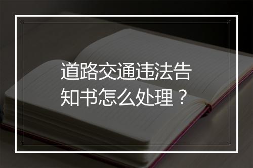 道路交通违法告知书怎么处理？