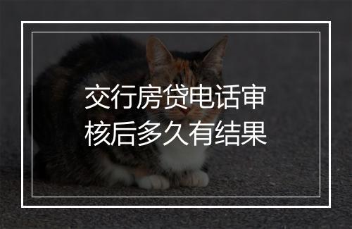 交行房贷电话审核后多久有结果