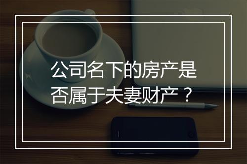 公司名下的房产是否属于夫妻财产？
