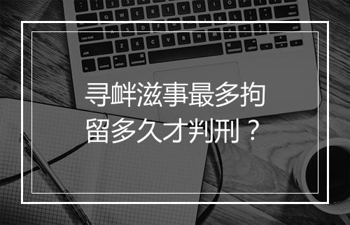寻衅滋事最多拘留多久才判刑？