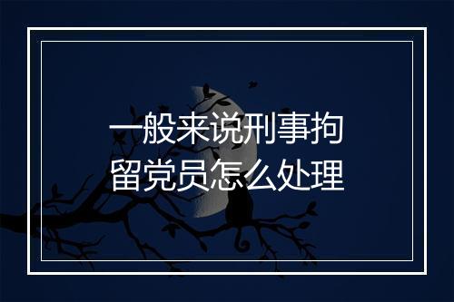 一般来说刑事拘留党员怎么处理