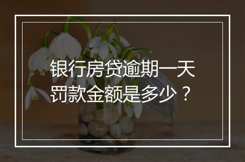 银行房贷逾期一天罚款金额是多少？