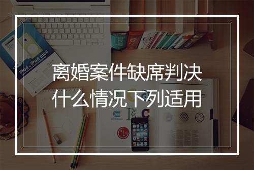 离婚案件缺席判决什么情况下列适用