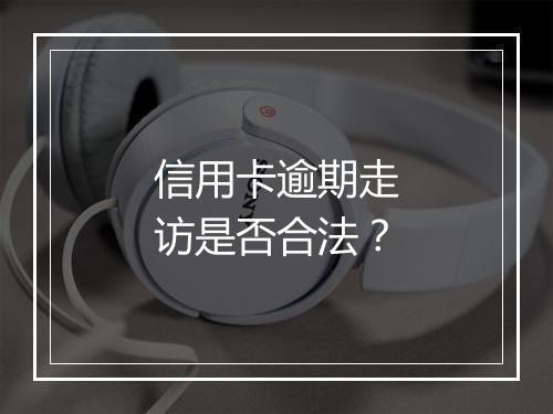 信用卡逾期走访是否合法？