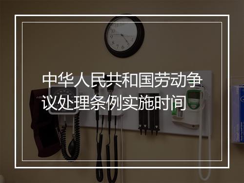 中华人民共和国劳动争议处理条例实施时间