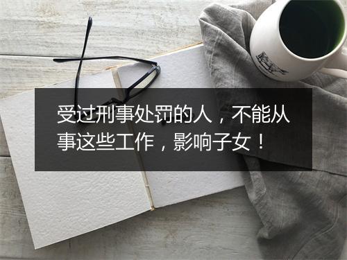 受过刑事处罚的人，不能从事这些工作，影响子女！