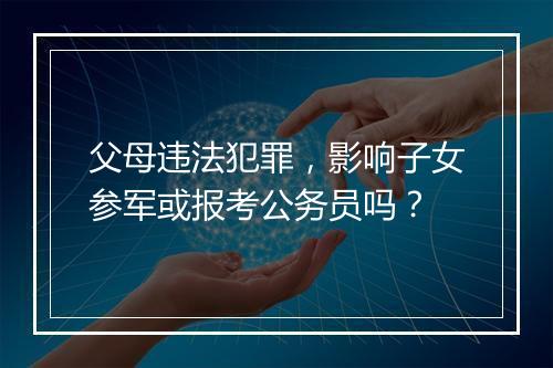 父母违法犯罪，影响子女参军或报考公务员吗？