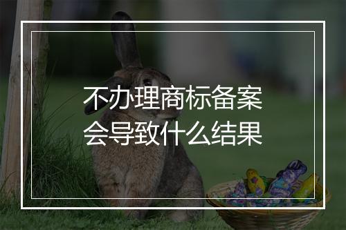 不办理商标备案会导致什么结果