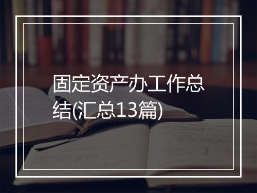 固定资产办工作总结(汇总13篇)