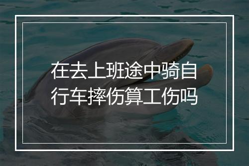 在去上班途中骑自行车摔伤算工伤吗