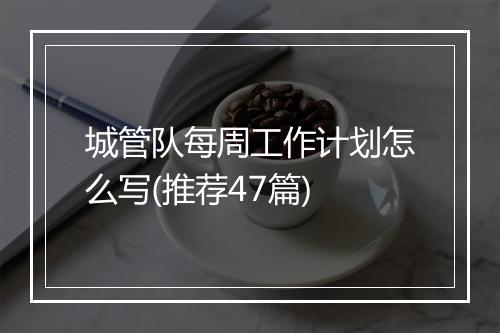 城管队每周工作计划怎么写(推荐47篇)
