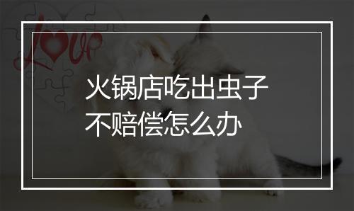 火锅店吃出虫子不赔偿怎么办