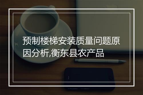 预制楼梯安装质量问题原因分析,衡东县农产品
