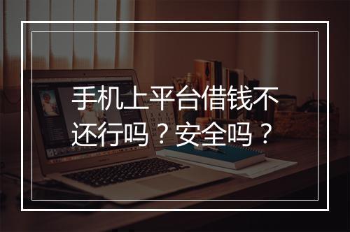 手机上平台借钱不还行吗？安全吗？