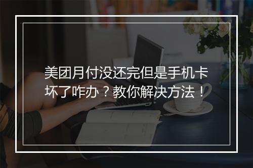 美团月付没还完但是手机卡坏了咋办？教你解决方法！