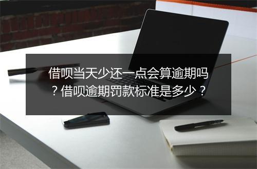借呗当天少还一点会算逾期吗？借呗逾期罚款标准是多少？