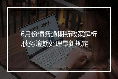 6月份债务逾期新政策解析,债务逾期处理最新规定