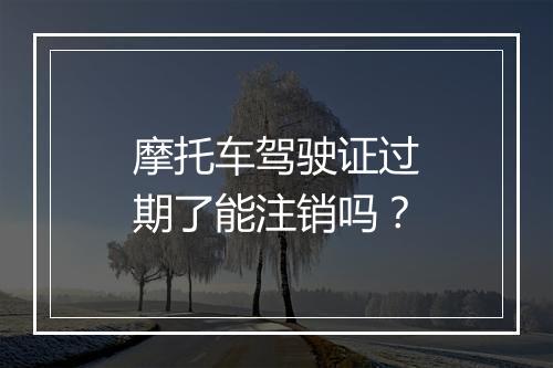 摩托车驾驶证过期了能注销吗？