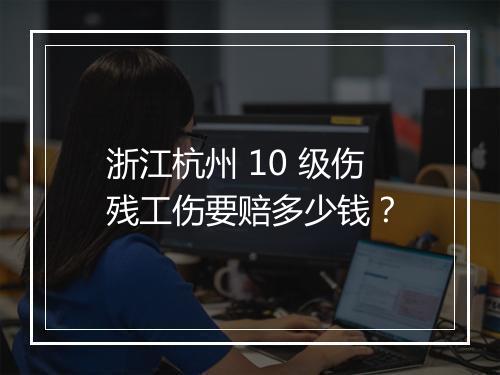 浙江杭州 10 级伤残工伤要赔多少钱？