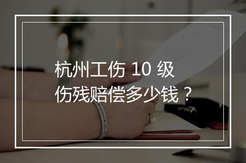 杭州工伤 10 级伤残赔偿多少钱？