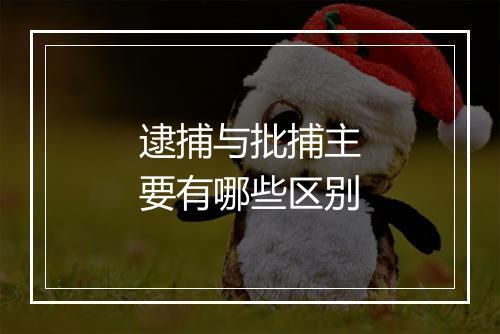 逮捕与批捕主要有哪些区别