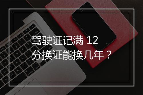 驾驶证记满 12 分换证能换几年？