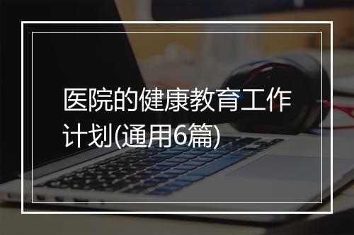 医院的健康教育工作计划(通用6篇)